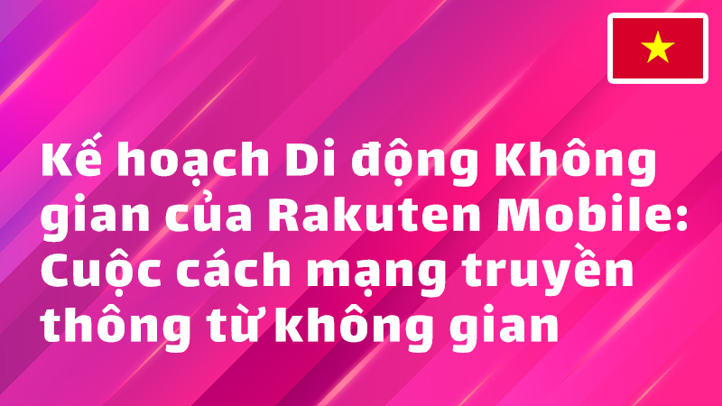 Read more about the article Kế hoạch Di động Không gian của Rakuten Mobile: Cuộc cách mạng truyền thông từ không gian