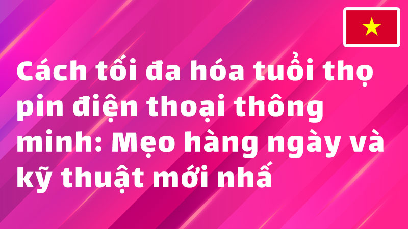 Read more about the article Cách tối đa hóa tuổi thọ pin điện thoại thông minh: Mẹo hàng ngày và kỹ thuật mới nhất