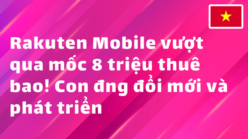 Read more about the article Rakuten Mobile vượt qua mốc 8 triệu thuê bao! Con đng đổi mới và phát triển