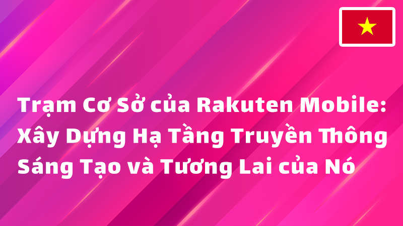 Read more about the article Trạm Cơ Sở của Rakuten Mobile: Xây Dựng Hạ Tầng Truyền Thông Sáng Tạo và Tương Lai của Nó