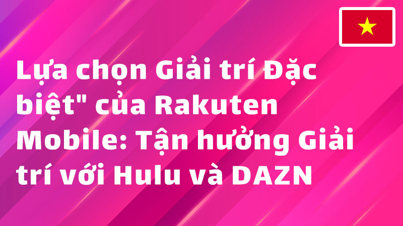 Read more about the article “Lựa chọn Giải trí Đặc biệt” của Rakuten Mobile: Tận hưởng Giải trí với Hulu và DAZN