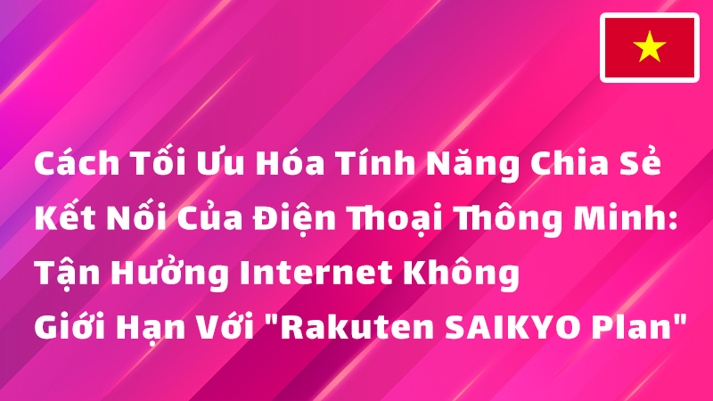 Read more about the article Cách Tối Ưu Hóa Tính Năng Chia Sẻ Kết Nối Của Điện Thoại Thông Minh: Tận Hưởng Internet Không Giới Hạn Với “Rakuten SAIKYO Plan”