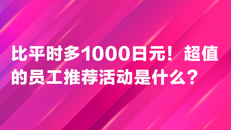 Read more about the article 比平时多1000日元！超值的员工推荐活动是什么？