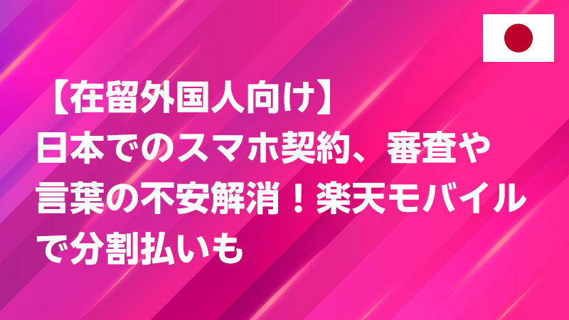 投稿についてもっと詳しく 【在留外国人向け】日本でのスマホ契約、審査や言葉の不安解消！楽天モバイルで分割払いも