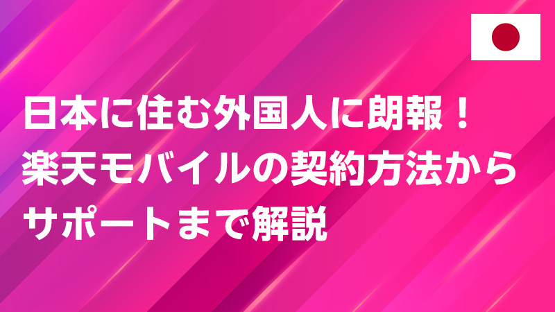 投稿についてもっと詳しく 日本に住む外国人に朗報！楽天モバイルの契約方法からサポートまで徹底解説