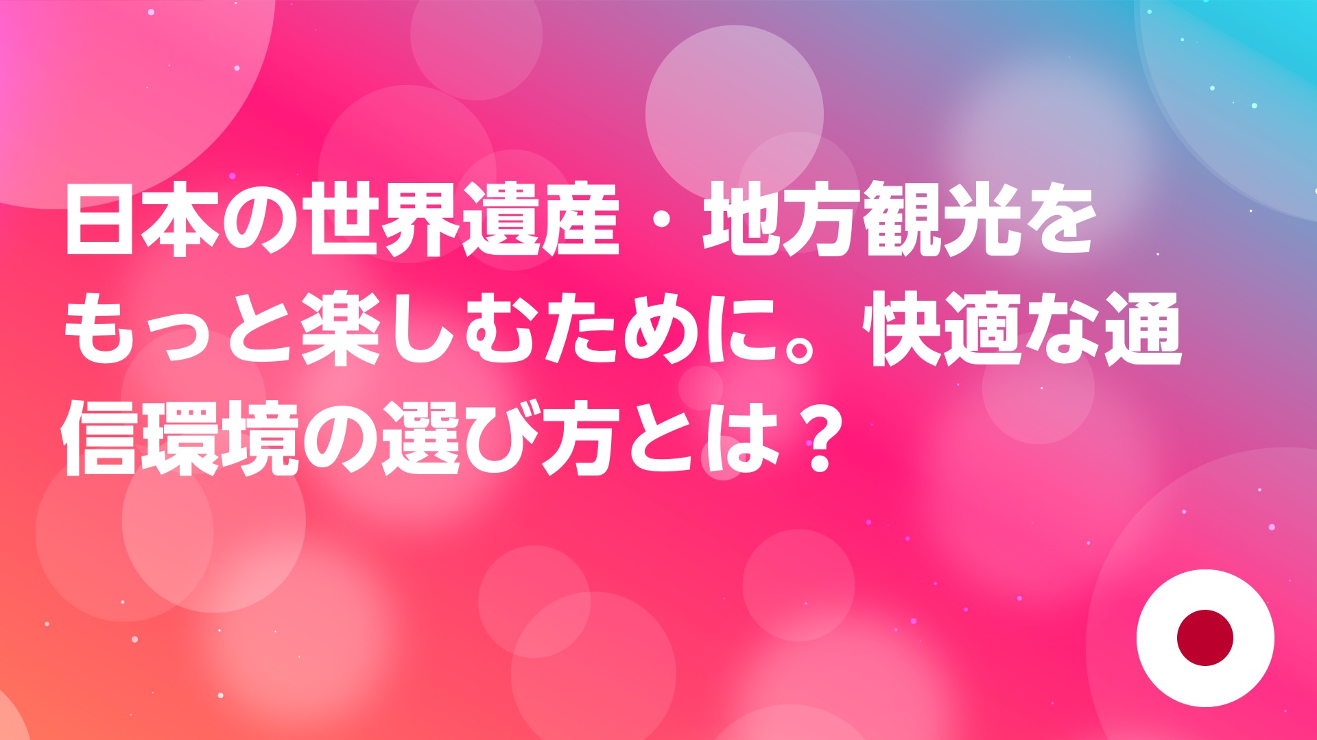 投稿についてもっと詳しく 日本の世界遺産・地方観光をもっと楽しむために。快適な通信環境の選び方とは？