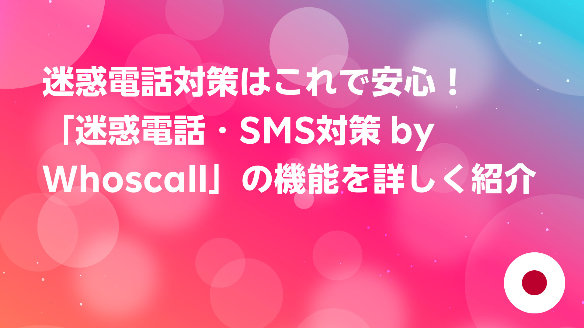 投稿についてもっと詳しく 迷惑電話対策はこれで安心！「迷惑電話・SMS対策 by Whoscall」の機能を詳しく紹介