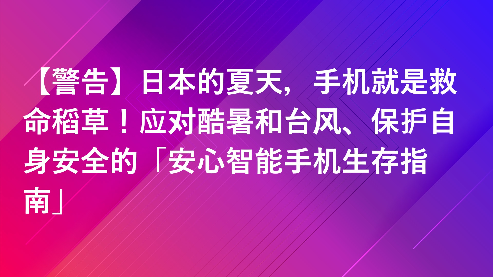 Read more about the article 【警告】日本的夏天，手机就是救命稻草！应对酷暑和台风、保护自身安全的「安心智能手机生存指南」