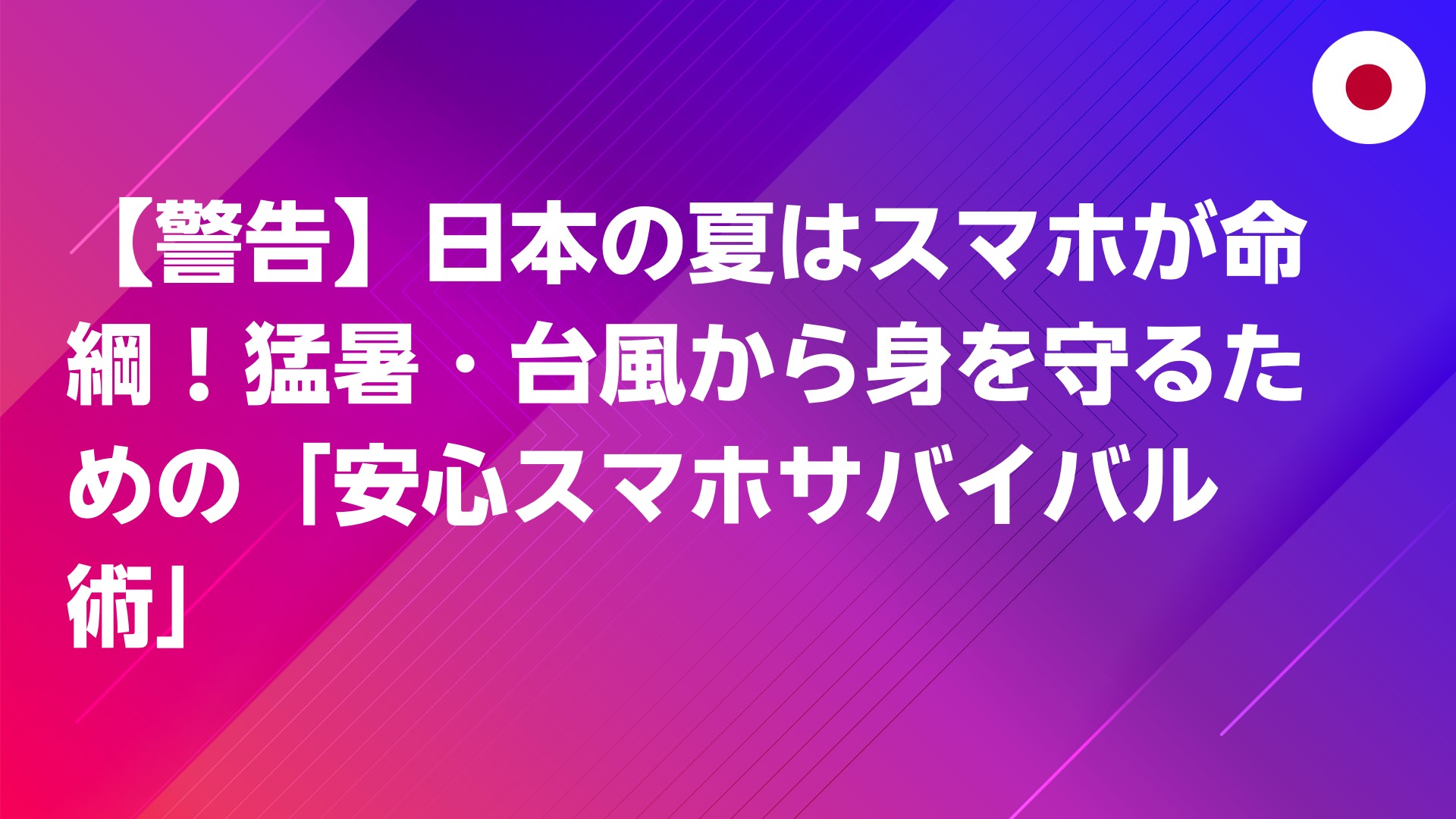 投稿についてもっと詳しく 【警告】日本の夏はスマホが命綱！猛暑・台風から身を守るための「安心スマホサバイバル術」