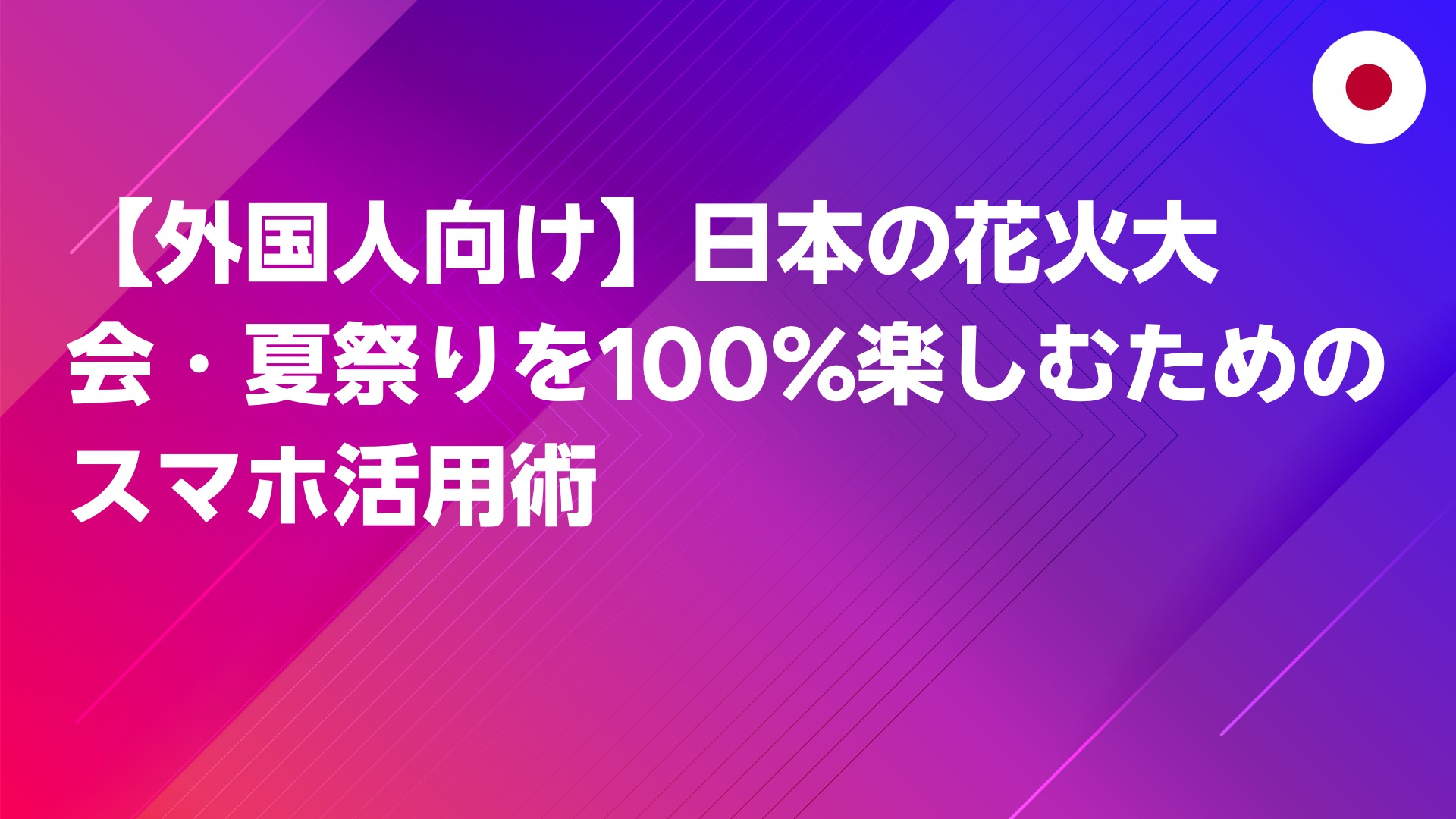 投稿についてもっと詳しく 【外国人向け】日本の花火大会・夏祭りを100%楽しむためのスマホ活用術