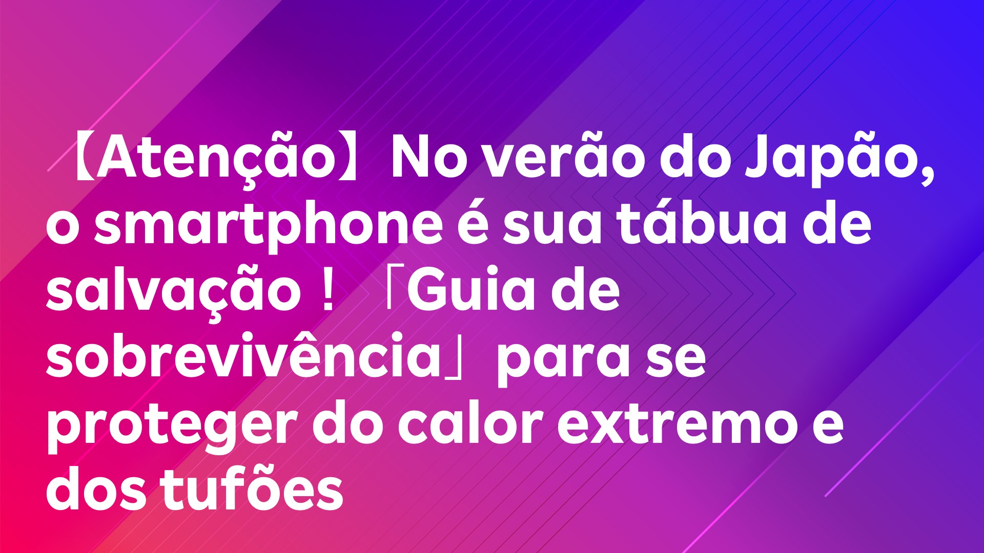 Leia mais sobre o artigo 【Atenção】No verão do Japão, o smartphone é sua tábua de salvação！「Guia de sobrevivência」para se proteger do calor extremo e dos tufões
