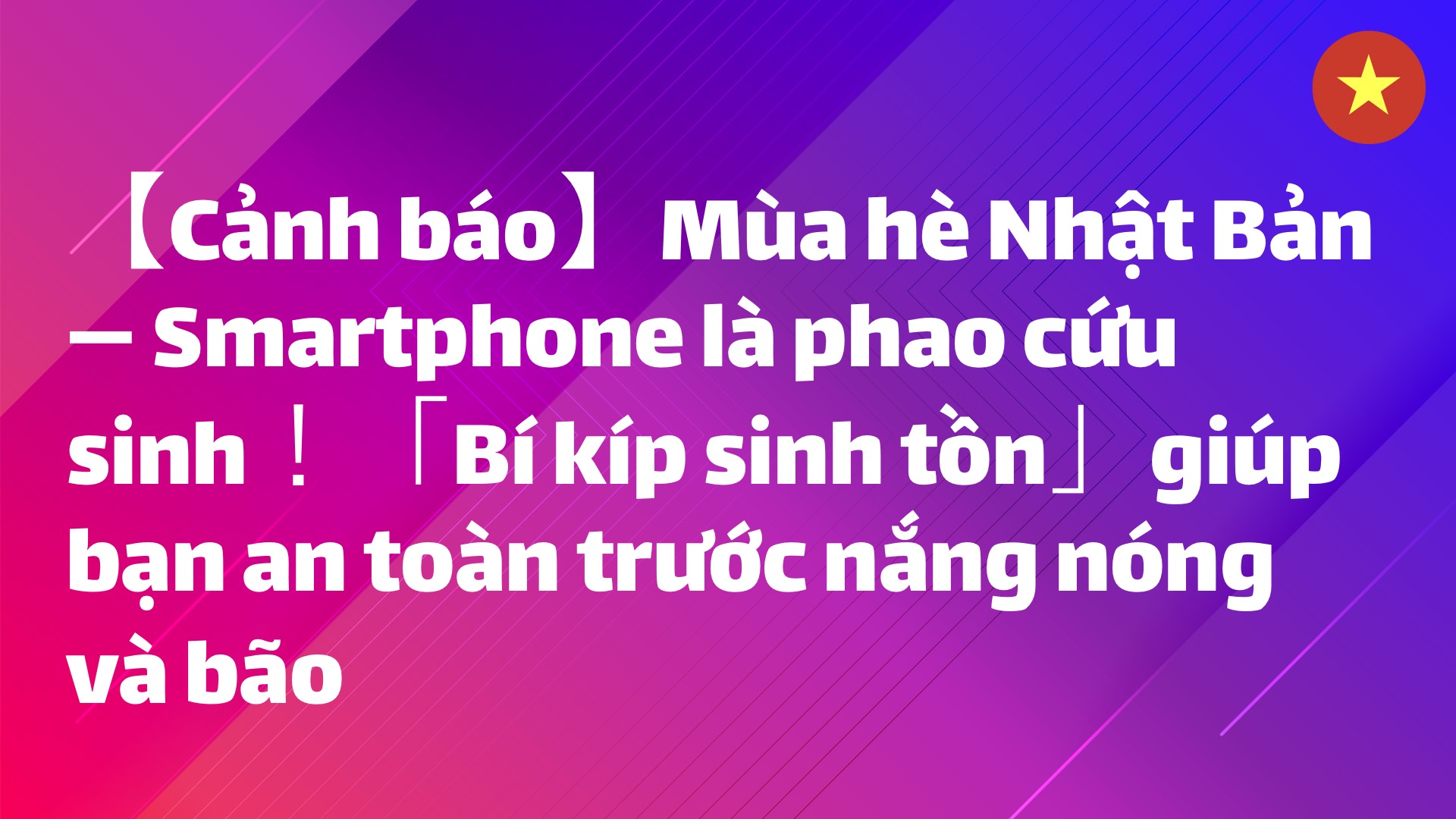 Read more about the article 【Cảnh báo】Mùa hè Nhật Bản — Smartphone là phao cứu sinh！「Bí kíp sinh tồn」giúp bạn an toàn trước nắng nóng và bão