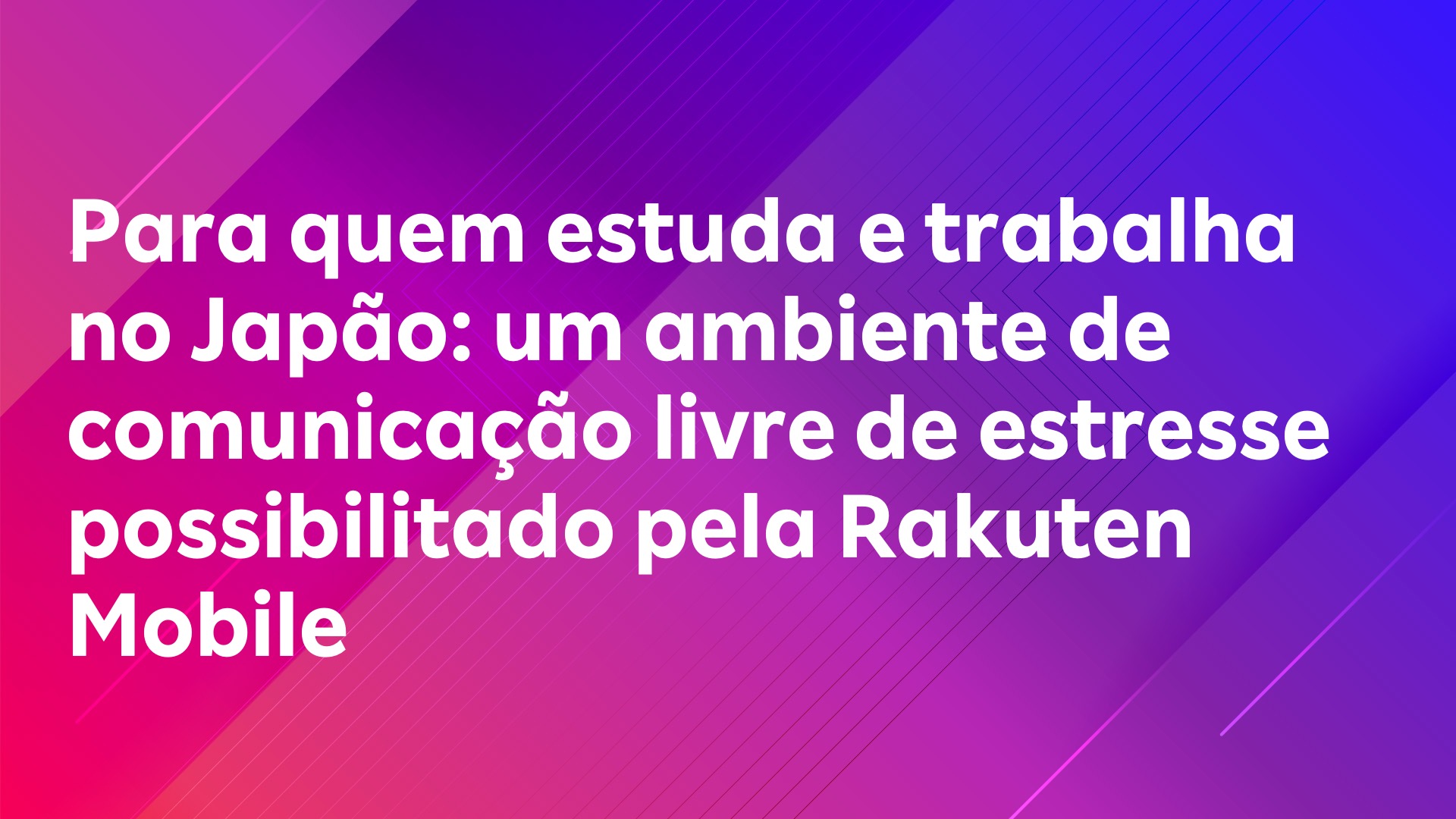 Leia mais sobre o artigo Para quem estuda e trabalha no Japão: um ambiente de comunicação livre de estresse possibilitado pela Rakuten Mobile