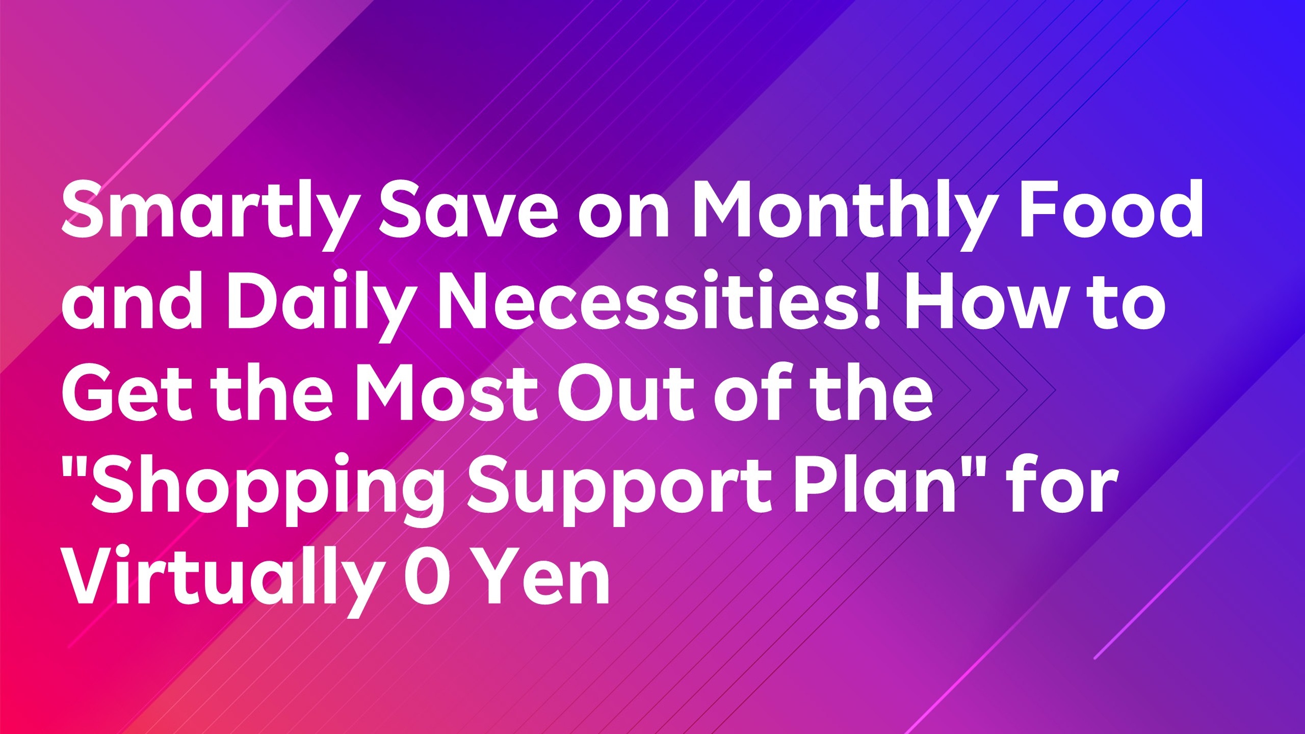 Read more about the article Smartly Save on Monthly Food and Daily Necessities! How to Get the Most Out of the “Shopping Support Plan” for Virtually 0 Yen