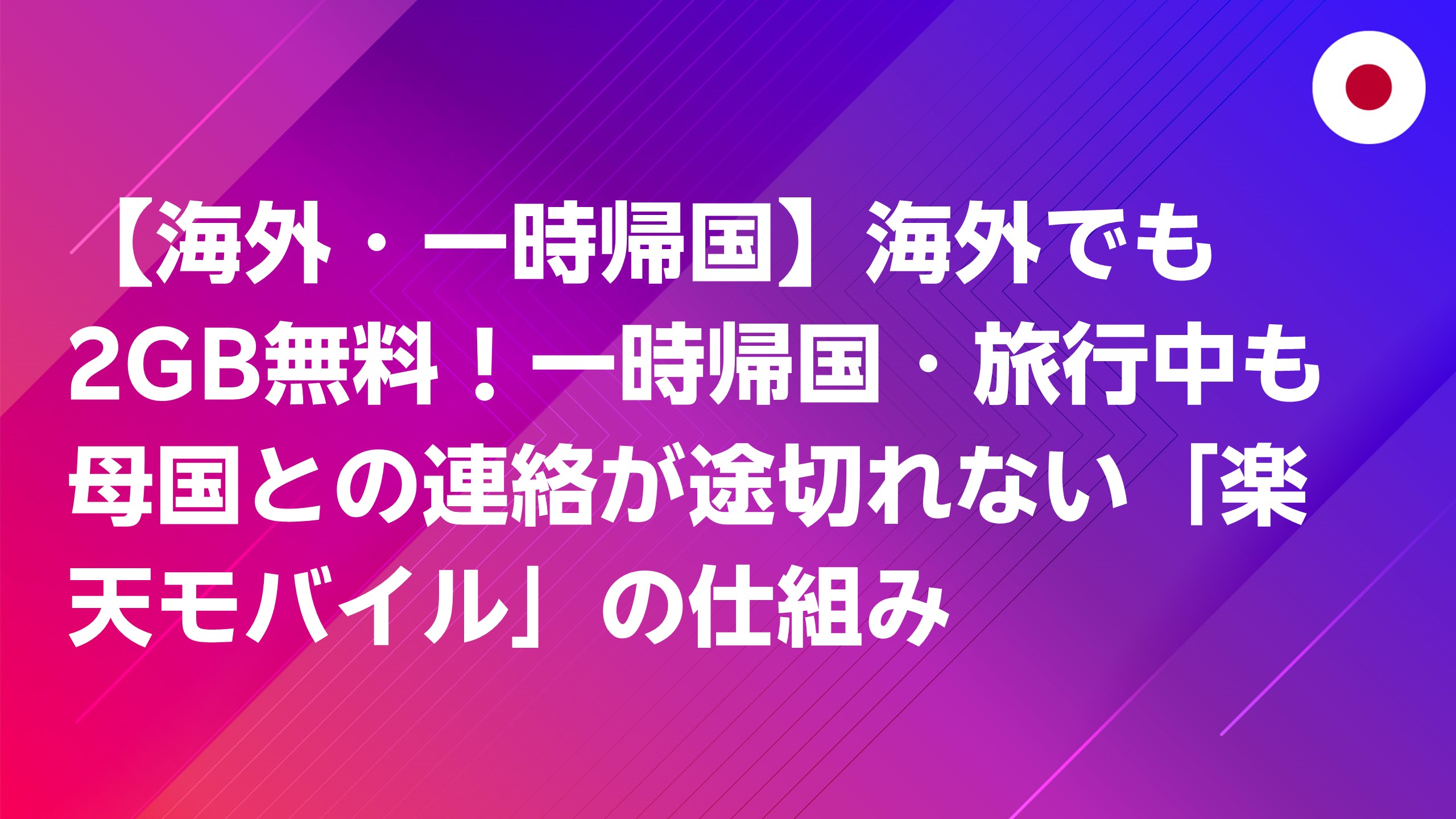 投稿についてもっと詳しく 【海外・一時帰国】海外でも2GB無料！一時帰国・旅行中も母国との連絡が途切れない「楽天モバイル」の仕組み