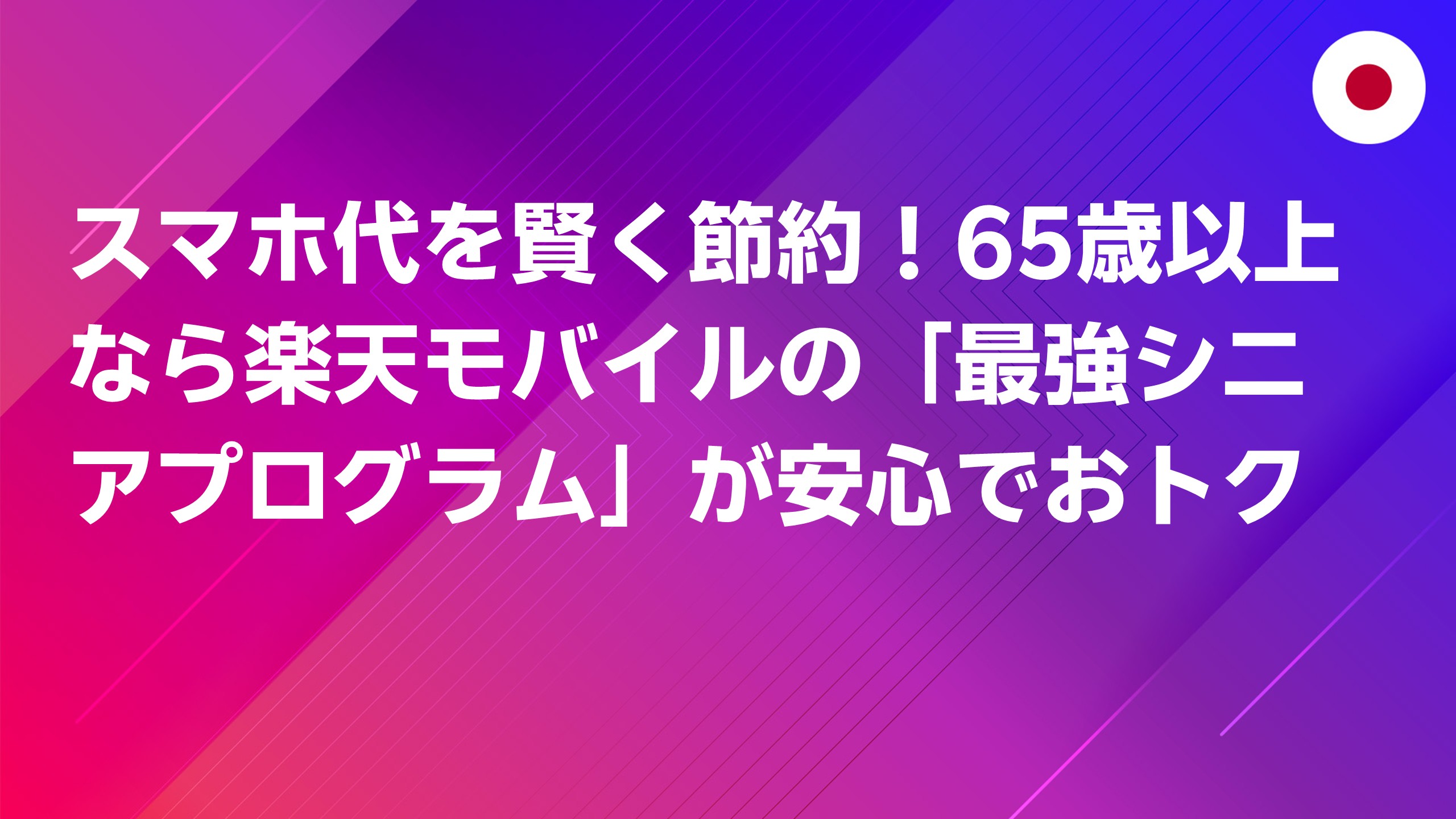 投稿についてもっと詳しく スマホ代を賢く節約！65歳以上なら楽天モバイルの「最強シニアプログラム」が安心でおトク