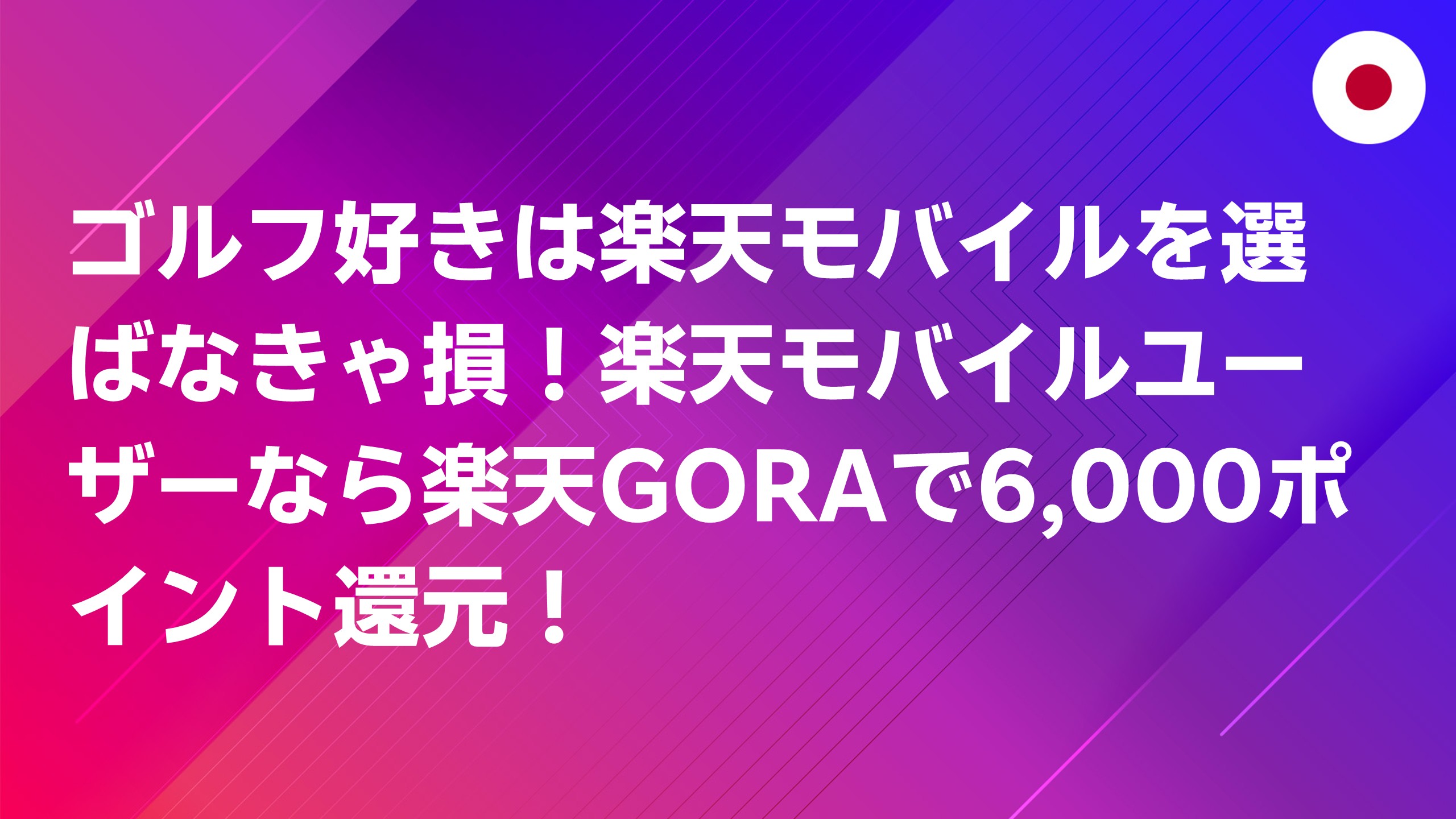 投稿についてもっと詳しく ゴルフ好きは楽天モバイルを選ばなきゃ損！楽天モバイルユーザーなら楽天GORAで6,000ポイント還元！
