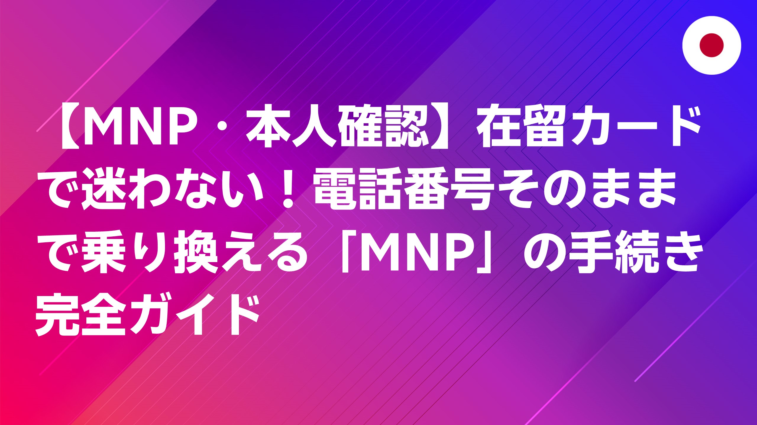 投稿についてもっと詳しく 【MNP・本人確認】在留カードで迷わない！電話番号そのままで乗り換える「MNP」の手続き完全ガイド