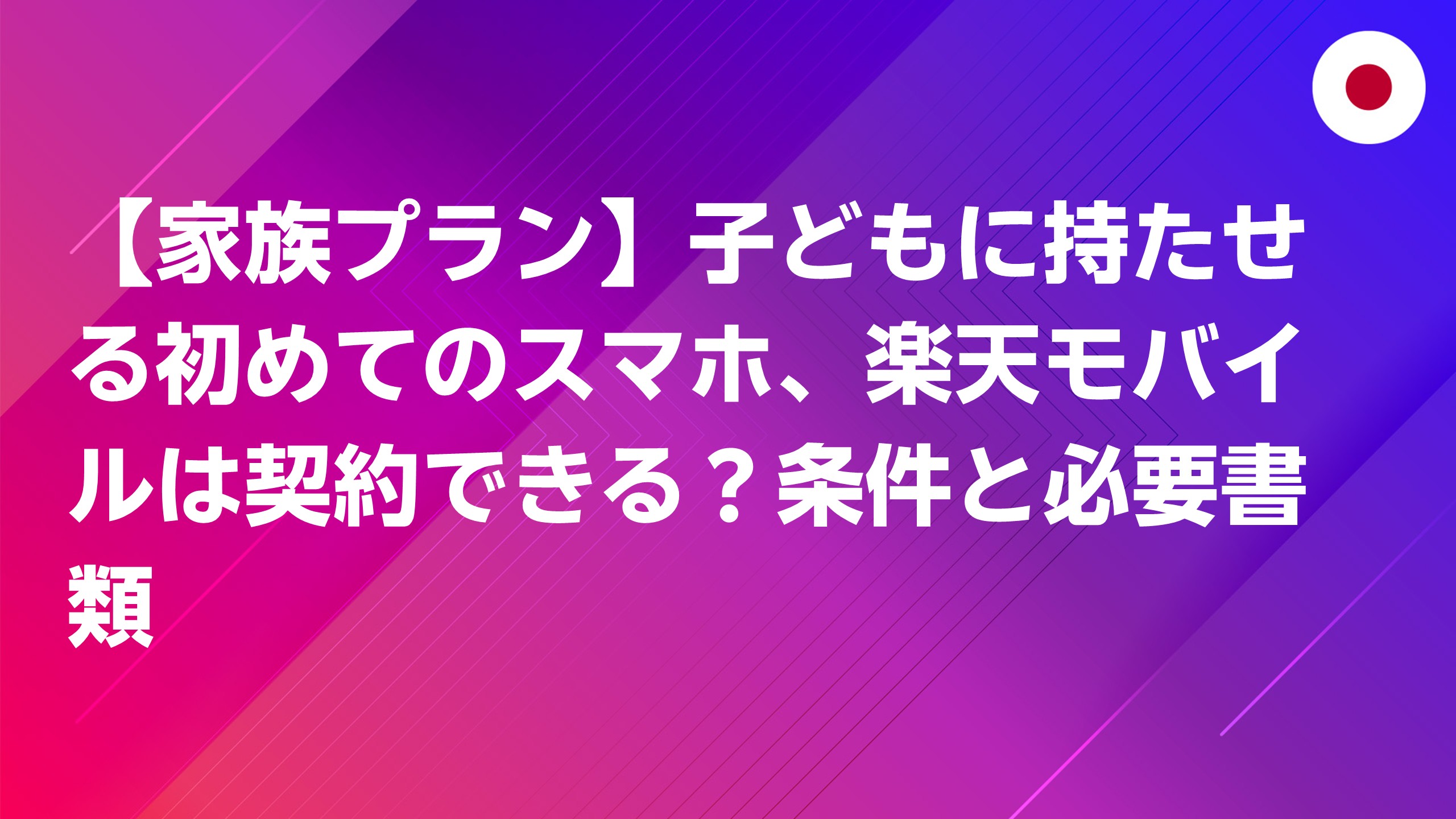 投稿についてもっと詳しく 【家族プラン】子どもに持たせる初めてのスマホ、楽天モバイルは契約できる？条件と必要書類