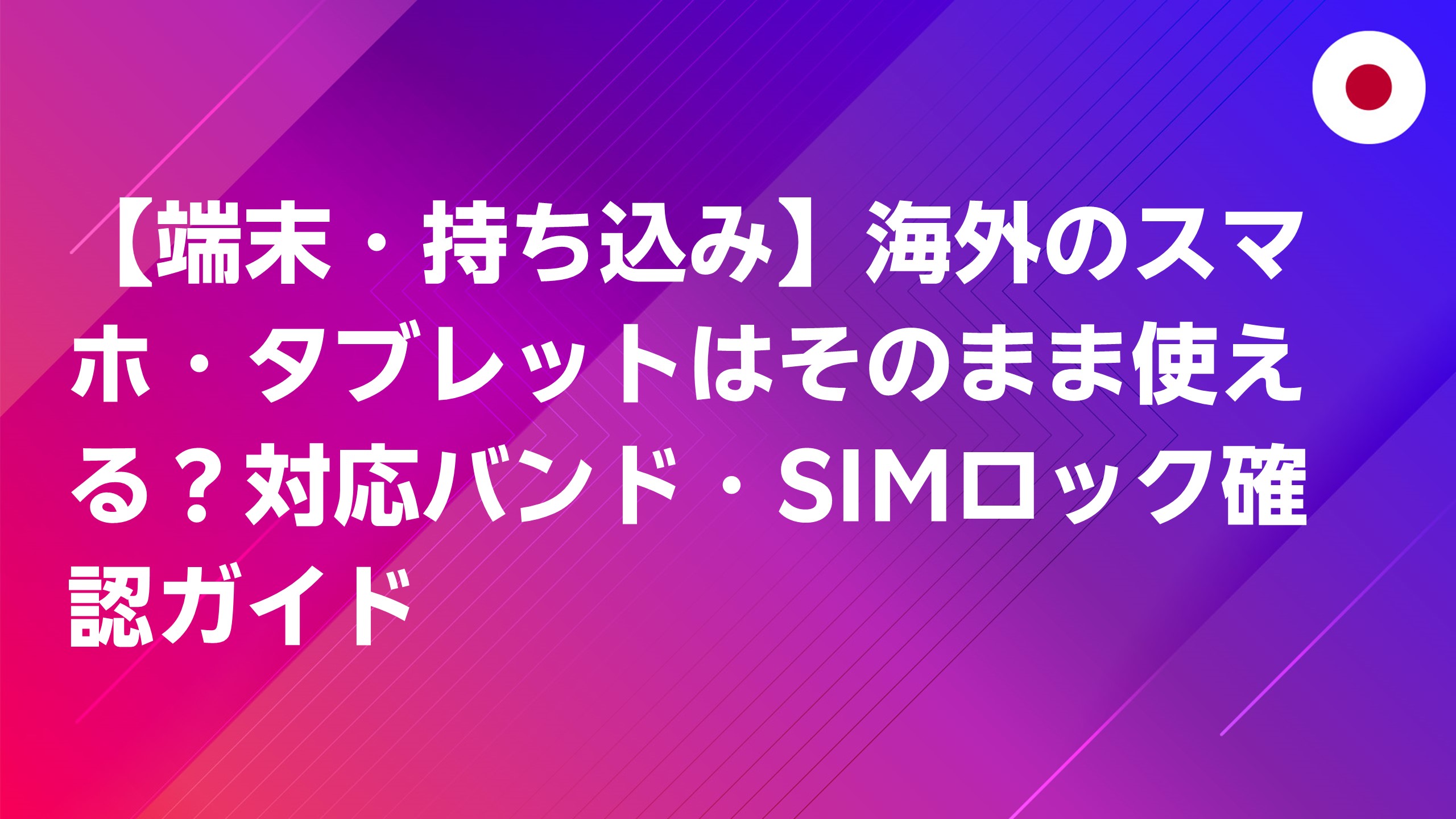 投稿についてもっと詳しく 【端末・持ち込み】海外のスマホ・タブレットはそのまま使える？対応バンド・SIMロック確認ガイド